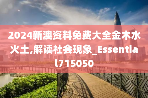 2024新澳资料免费大全金木水火土,解读社会现象_Essential715050