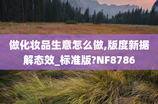 做化妆品生意怎么做,版度新据解态效_标准版?NF8786今晚必出三肖2025_2025新澳门精准免费提供·精确判断
