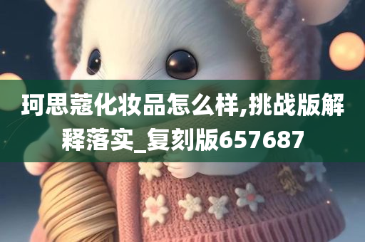 珂思蔻化妆品怎么样,挑战版解释落实_复刻版657687