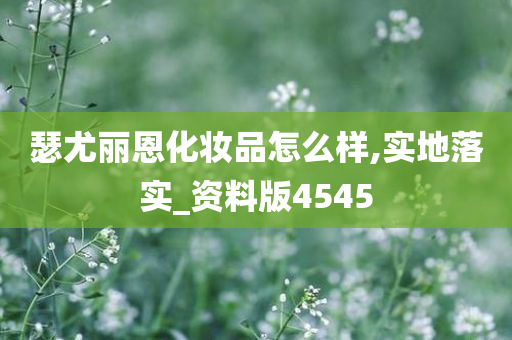 瑟尤丽恩化妆品怎么样,实地落实_资料版4545