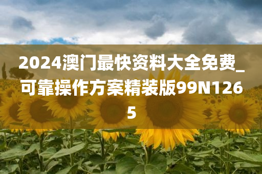 2024澳门最快资料大全免费_可靠操作方案精装版99N1265