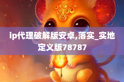 ip代理破解版安卓,落实_实地定义版78787