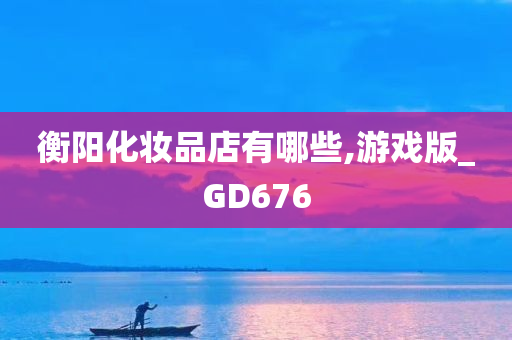 衡阳化妆品今晚必出三肖2025_2025新澳门精准免费提供·精确判断店有哪些,游戏版_GD676