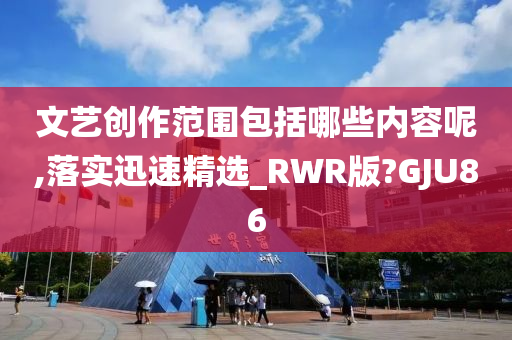 文艺创作范围包括哪些内容呢,落实迅速精选_RWR版?GJU86
