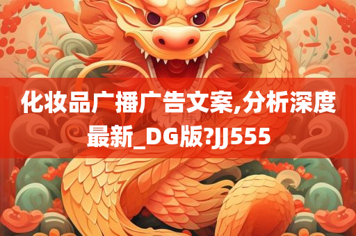 化妆品广播广告文案,分析深度最新_DG版?JJ555