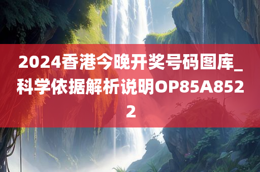 2024香港今晚开奖号码图库_科学依据解析说明OP85A8522