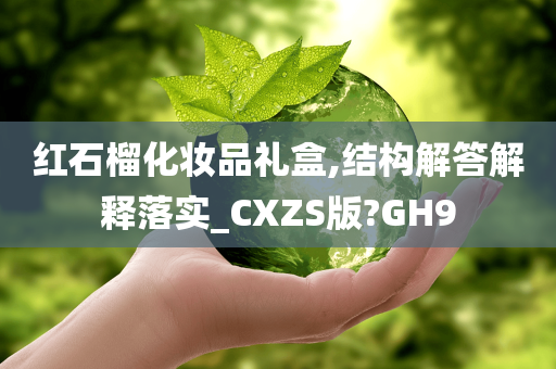红石榴化妆品礼盒,结构解答解释落实_CXZS版?GH9