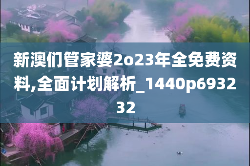 新澳们管家婆2o23年全免费资料,全面计划解析_1440p693232