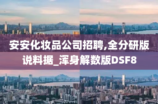安安化妆品公司招聘,全分研版说料据_浑身解数版DSF8