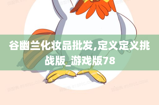 谷幽兰化妆品批发,定义定义挑战版_游戏版78