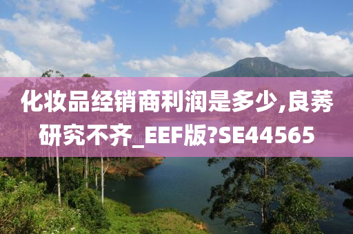 化妆品经销商利润是多少,良莠研究不齐_EEF版?SE44565