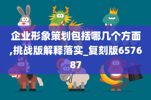 企业形象策划包括哪几个方面,挑战版解释落实_复刻版657687