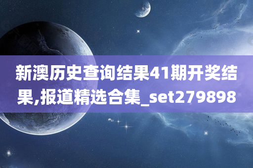 新澳历史查询结果41期开奖结果,报道精选合集_set279898