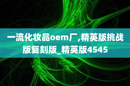 一流化妆品oem厂,精英版挑战版复刻版_精英版4545