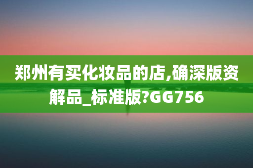 郑州有买化妆品的店,确深版资解品_标准版?GG756