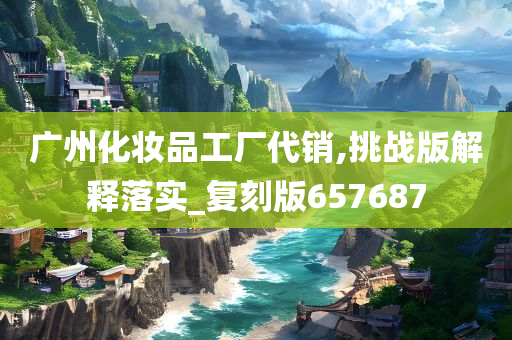 广州化妆品工厂代销,挑战版解释落实_复刻版657687