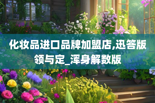 化妆品进口品牌加盟店,迅答版领与定_浑身解数版