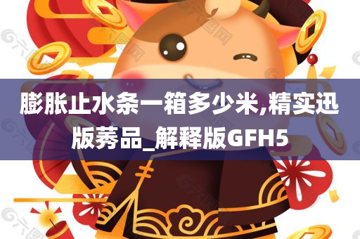膨胀止水条一箱多少米,精实迅版莠品_解释版GFH5
