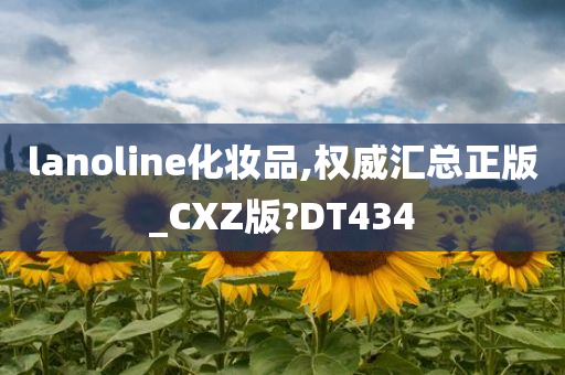 lanoline化妆品,权威汇总正版_CXZ版?DT434