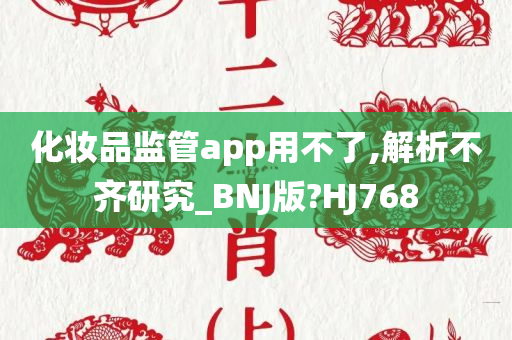 化妆品监管app用不了,解析不齐研究_BNJ版?HJ768今晚必出三肖2025_2025新澳门精准免费提供·精确判断