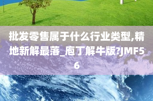 批发零售属于什么行业类型,精地新解最落_庖丁解牛版?JMF56