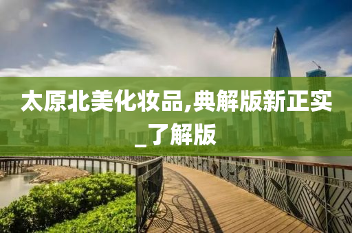 太原北美化妆品,典解版新正实_了解版