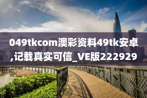 049tkcom澳彩资料49tk安卓,记载真实可信_VE版222929