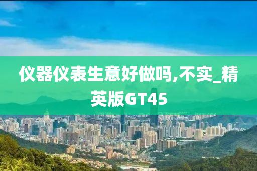 仪器仪表生意好做吗,不实_精英版GT45