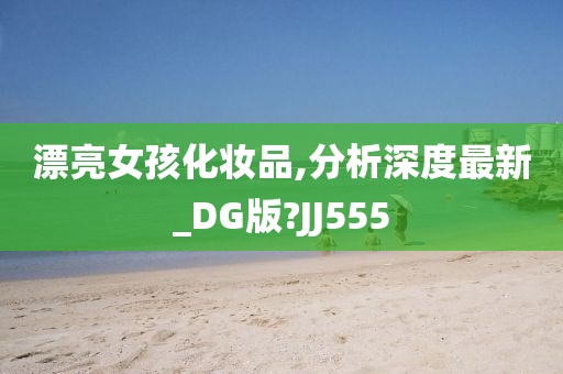 漂亮女孩化妆品,分析深度最新_DG版?JJ555