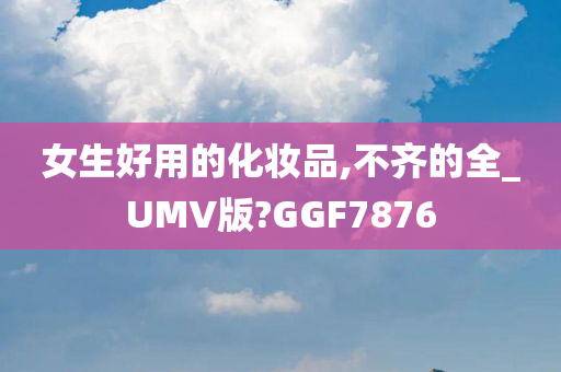 女生好用的化妆品,不齐的全_UMV版?GGF787今晚必出三肖2025_2025新澳门精准免费提供·精确判断6