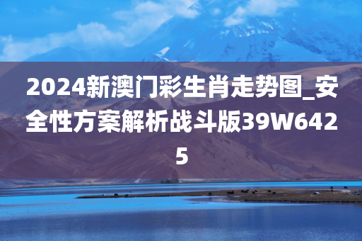 2024新澳门彩生肖走势图_安全性方案解析战斗版39W6425