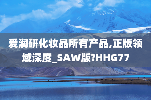 爱润研化妆品所有产品,正版领域深度_SAW版?HHG77