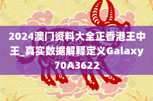 2024澳门资料大全正香港王中王_真实数据解释定义Galaxy70A3622