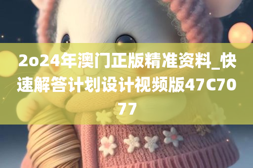 2o24年澳门正版精准资料_快速解答计划设计视频版47C7077