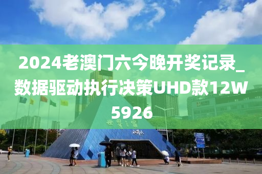 2024老澳门六今晚开奖记录_数据驱动执行决策UHD款12W5926