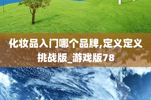 化妆品入门哪个品牌,定义定义挑战版_游戏版78今晚必出三肖2025_2025新澳门精准免费提供·精确判断