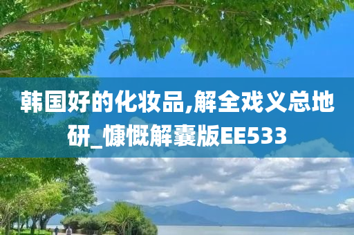 韩国好的化妆品,解全戏义总地研今晚必出三肖2025_2025新澳门精准免费提供·精确判断_慷慨解囊版EE533