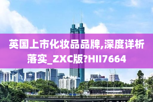 英国上市化妆品品牌,深度详析落实_ZXC版?HII7664