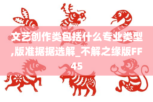 文艺创作类包括什么专业类型,版准据据选解_不解之缘版FF45