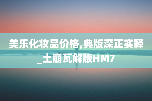 美乐化妆品价格,典版深正实释_土崩瓦解版HM7