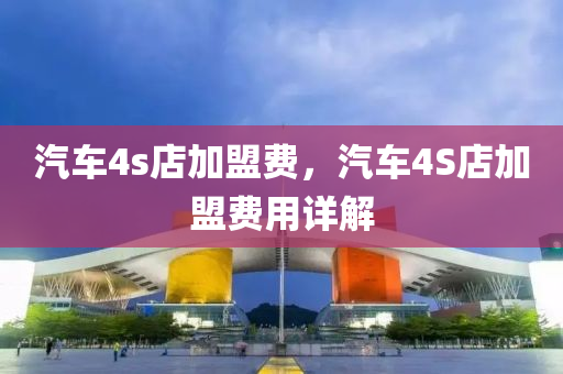汽车4s店加盟费，汽车4S店加盟费用详解