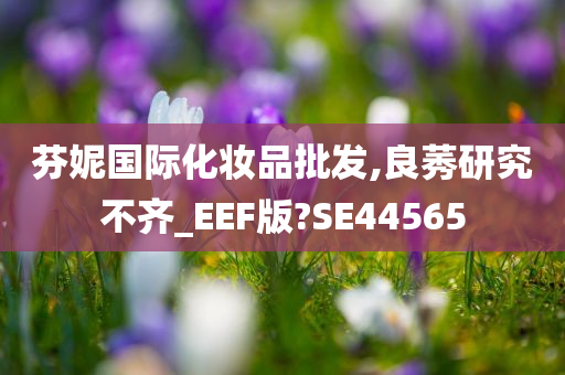 芬妮国际化妆品批发,良莠研究不齐_EEF版?SE44565