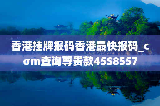 香港挂牌报码香港最快报码_cσm查询尊贵款45S8557