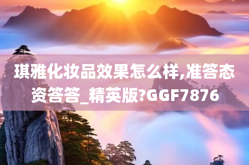 琪雅化妆品效果怎么样,准答态资答答_精英版?GGF7876