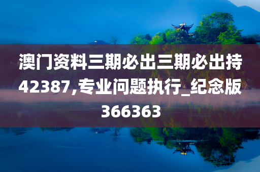 澳门资料三期必出三期必出持42387,专业问题执行_纪念版366363