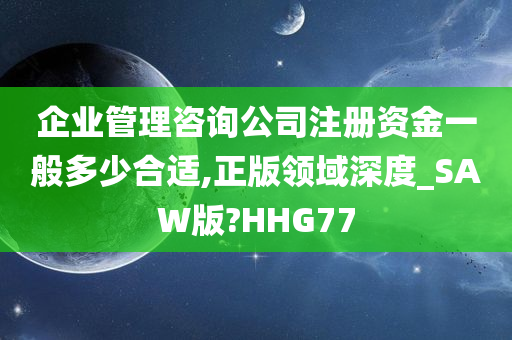 企业管理咨询公司注册资金一般多少合适,正版领域深度_SAW版?HHG77