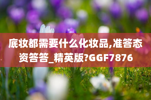 底妆都需要什么化妆品,准答态资答答_精英版?GGF7876今晚必出三肖2025_2025新澳门精准免费提供·精确判断
