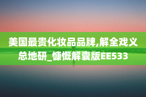 美国最贵化妆品品牌,解全戏义总地研_慷慨解囊版EE533今晚必出三肖2025_2025新澳门精准免费提供·精确判断