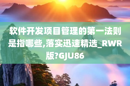 软件开发项目管理的第一法则是指哪些,落实迅速精选_RWR版?GJU86