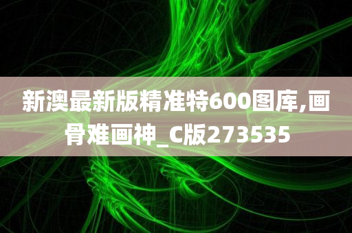 新澳最新版精准特600图库,画骨难画神_C版273535